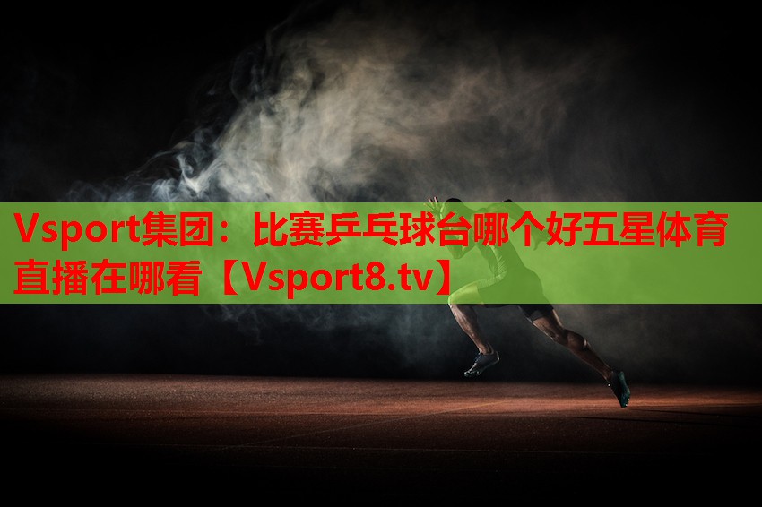 Vsport集團(tuán)：比賽乒乓球臺哪個好五星體育直播在哪看