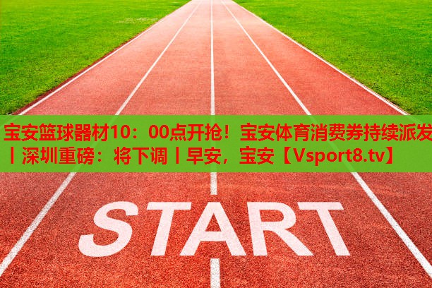 寶安籃球器材10：00點開搶！寶安體育消費券持續(xù)派發(fā)丨深圳重磅：將下調(diào)丨早安，寶安