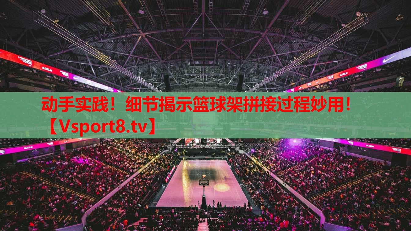 動手實踐！細節(jié)揭示籃球架拼接過程妙用！