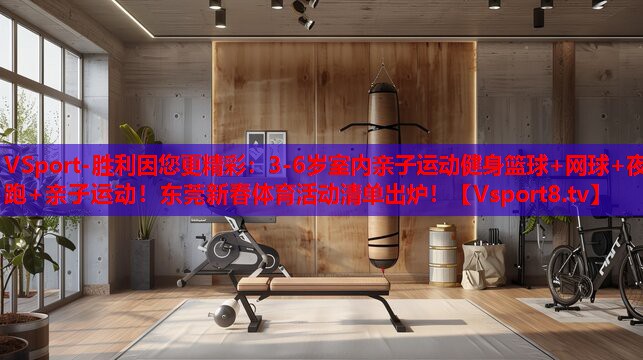 VSport-勝利因您更精彩：3-6歲室內(nèi)親子運(yùn)動(dòng)健身籃球+網(wǎng)球+夜跑+親子運(yùn)動(dòng)！東莞新春體育活動(dòng)清單出爐！