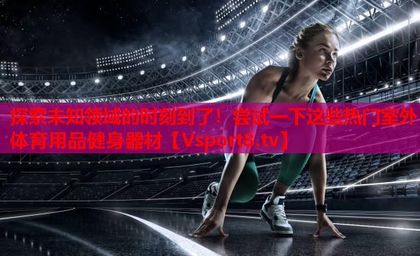 探索未知領(lǐng)域的時(shí)刻到了！嘗試一下這些熱門(mén)室外體育用品健身器材