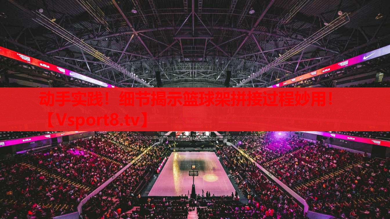 動(dòng)手實(shí)踐！細(xì)節(jié)揭示籃球架拼接過程妙用！