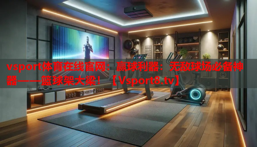 贏球利器：無(wú)敵球場(chǎng)必備神器——籃球架大梁！